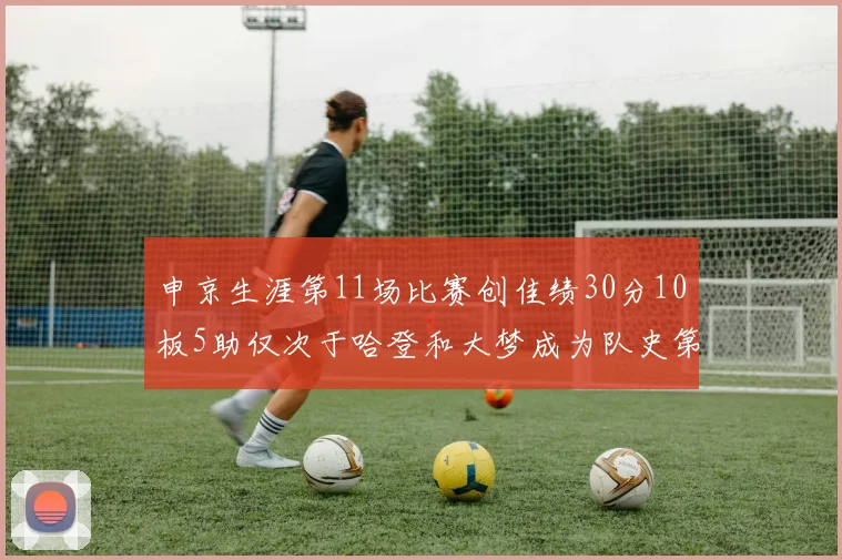 申京生涯第11场比赛创佳绩30分10板5助仅次于哈登和大梦成为队史第三多