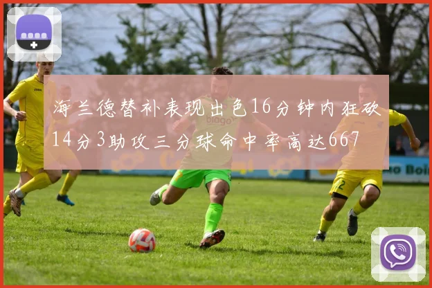 海兰德替补表现出色16分钟内狂砍14分3助攻三分球命中率高达667