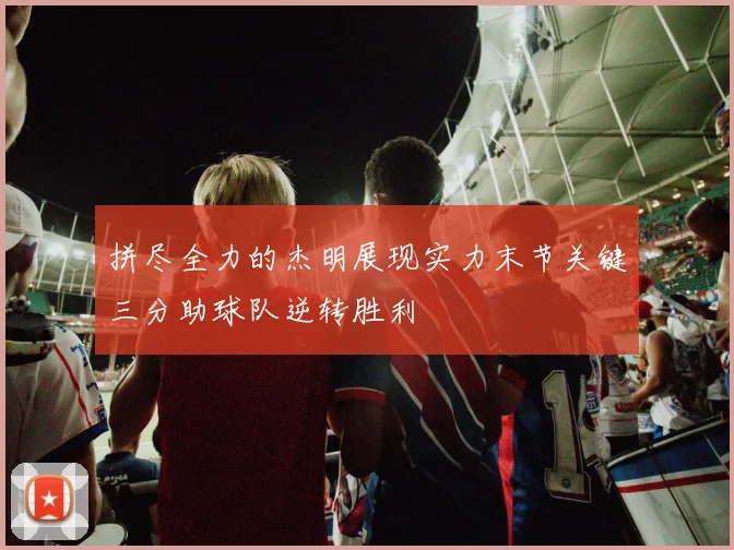 拼尽全力的杰明展现实力末节关键三分助球队逆转胜利