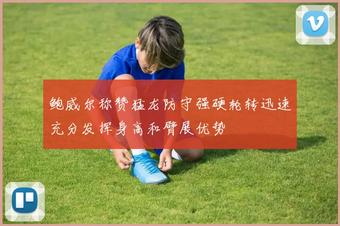 鲍威尔称赞猛龙防守强硬轮转迅速充分发挥身高和臂展优势