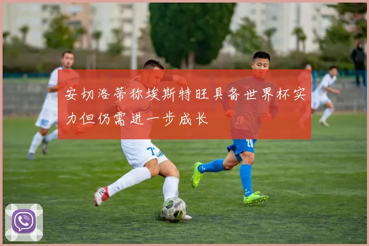 安切洛蒂称埃斯特旺具备世界杯实力但仍需进一步成长