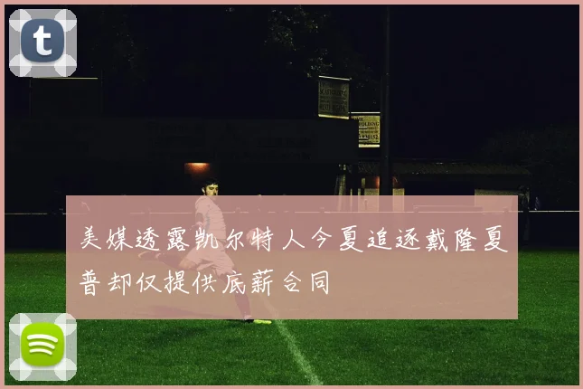 美媒透露凯尔特人今夏追逐戴隆夏普却仅提供底薪合同