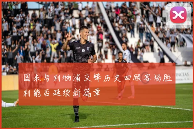 国米与利物浦交锋历史回顾客场胜利能否延续新篇章
