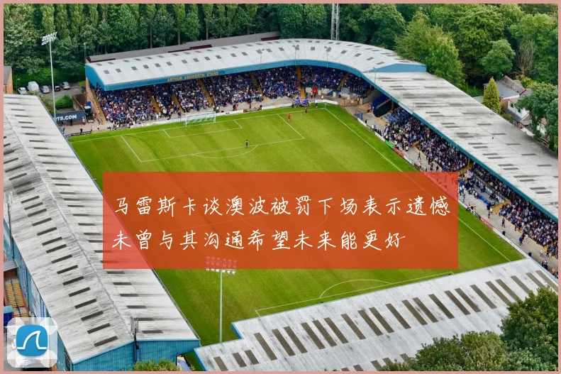 马雷斯卡谈澳波被罚下场表示遗憾未曾与其沟通希望未来能更好