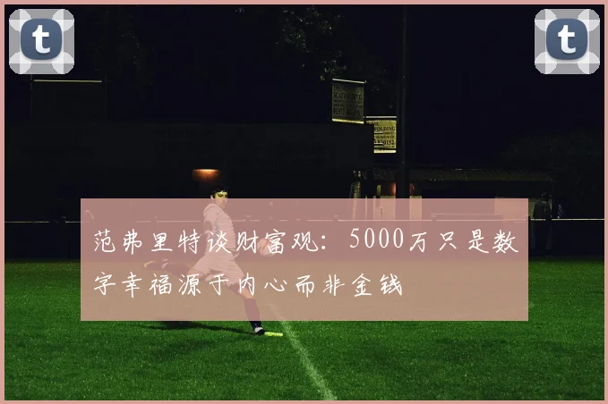 范弗里特谈财富观：5000万只是数字幸福源于内心而非金钱