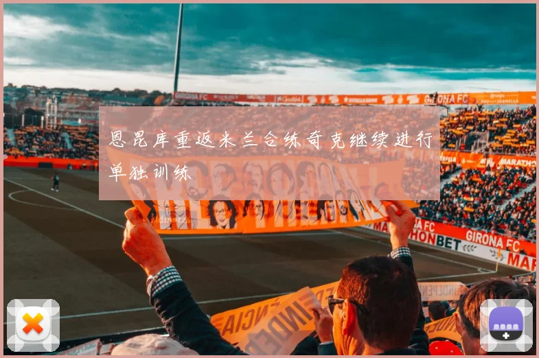 恩昆库重返米兰合练奇克继续进行单独训练