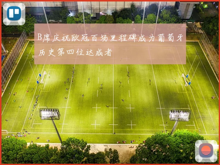 B席庆祝欧冠百场里程碑成为葡萄牙历史第四位达成者