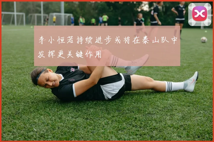 李小恒若持续进步或将在泰山队中发挥更关键作用