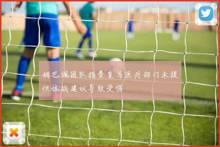 姆巴佩团队指责皇马医疗部门未提供休战建议导致受伤