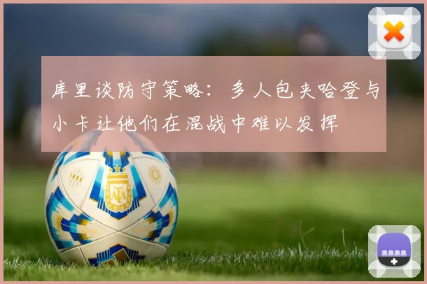 库里谈防守策略：多人包夹哈登与小卡让他们在混战中难以发挥