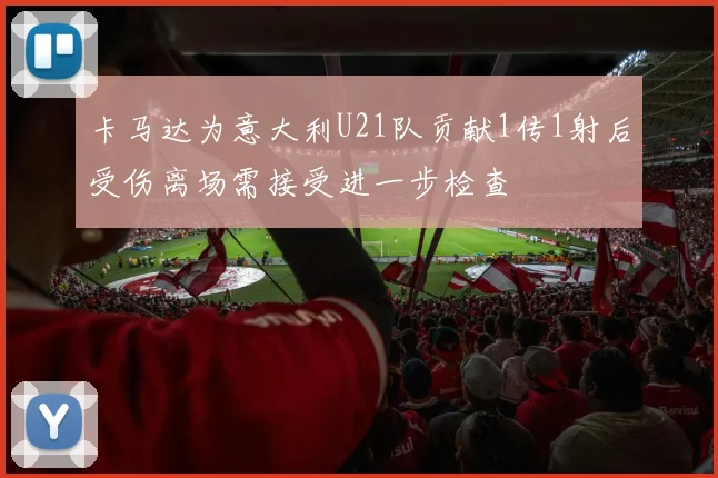 卡马达为意大利U21队贡献1传1射后受伤离场需接受进一步检查