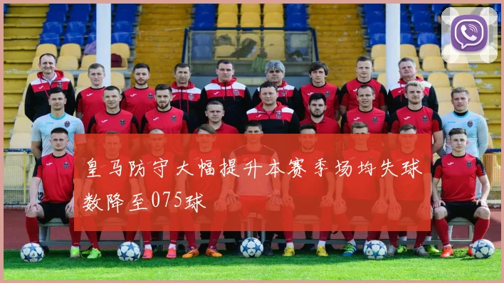 皇马防守大幅提升本赛季场均失球数降至075球
