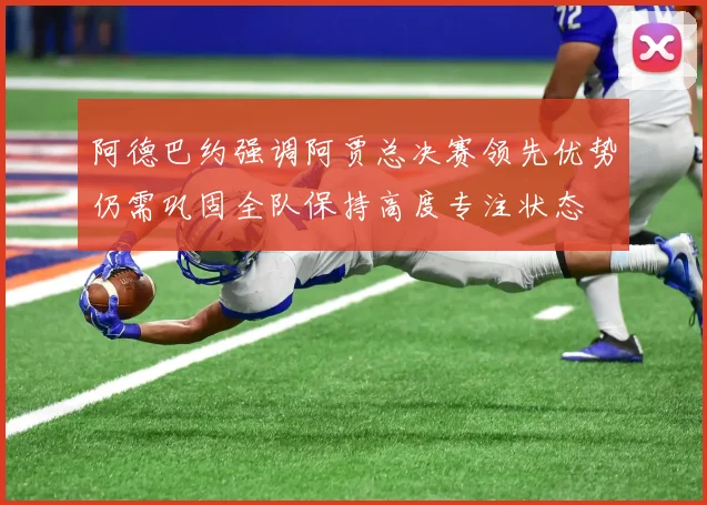 阿德巴约强调阿贾总决赛领先优势仍需巩固全队保持高度专注状态