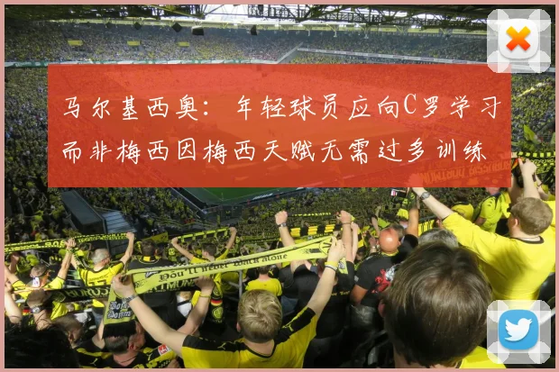 马尔基西奥：年轻球员应向C罗学习而非梅西因梅西天赋无需过多训练