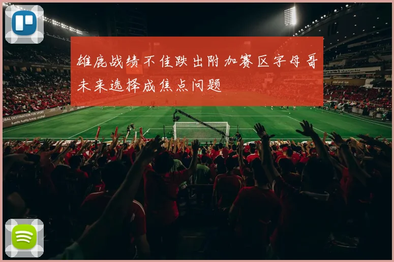 雄鹿战绩不佳跌出附加赛区字母哥未来选择成焦点问题