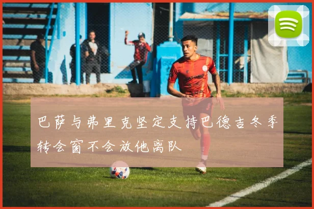 巴萨与弗里克坚定支持巴德吉冬季转会窗不会放他离队
