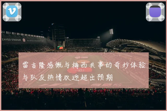 雷吉隆感慨与梅西共事的奇妙体验与队友热情欢迎超出预期