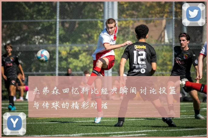 杰弗森回忆科比经典瞬间讨论投篮与传球的精彩对话