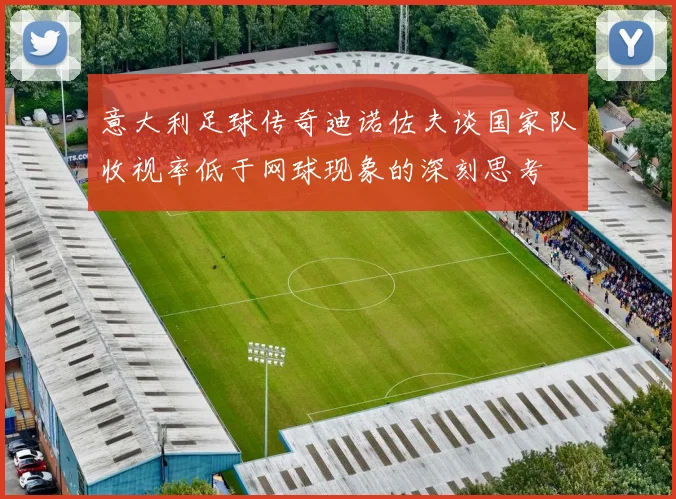 意大利足球传奇迪诺佐夫谈国家队收视率低于网球现象的深刻思考