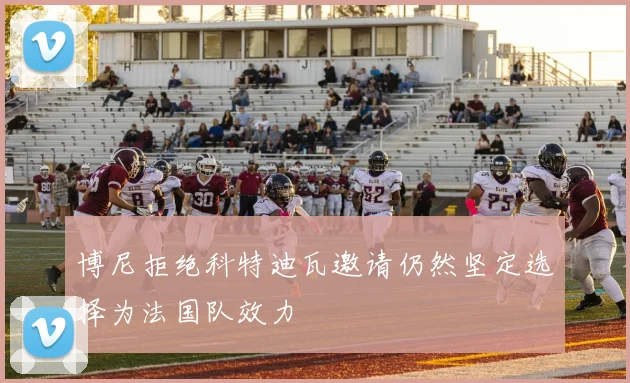 博尼拒绝科特迪瓦邀请仍然坚定选择为法国队效力