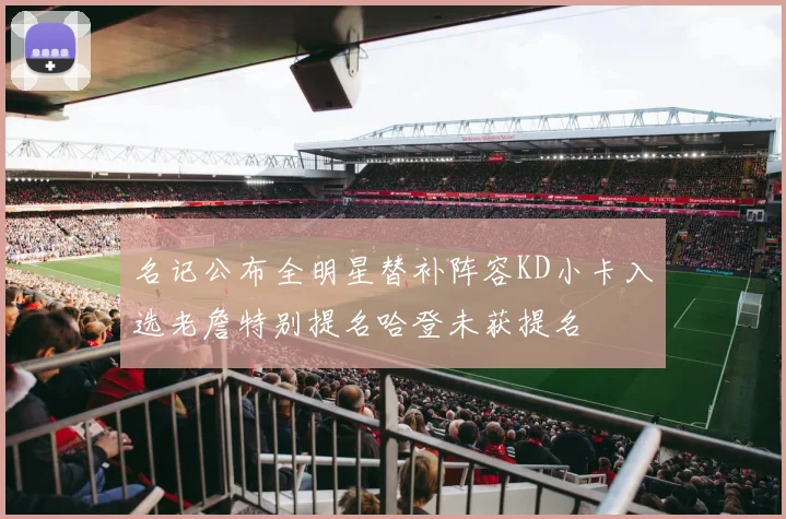 名记公布全明星替补阵容KD小卡入选老詹特别提名哈登未获提名
