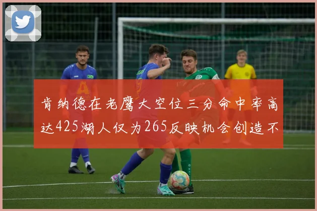 肯纳德在老鹰大空位三分命中率高达425湖人仅为265反映机会创造不足