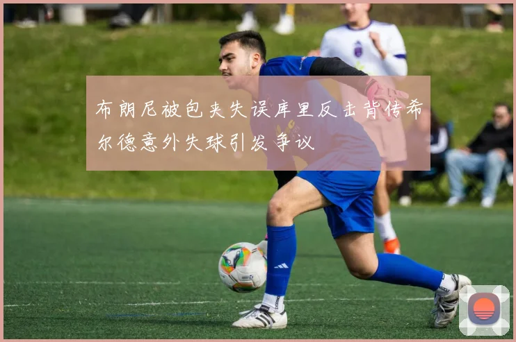 布朗尼被包夹失误库里反击背传希尔德意外失球引发争议