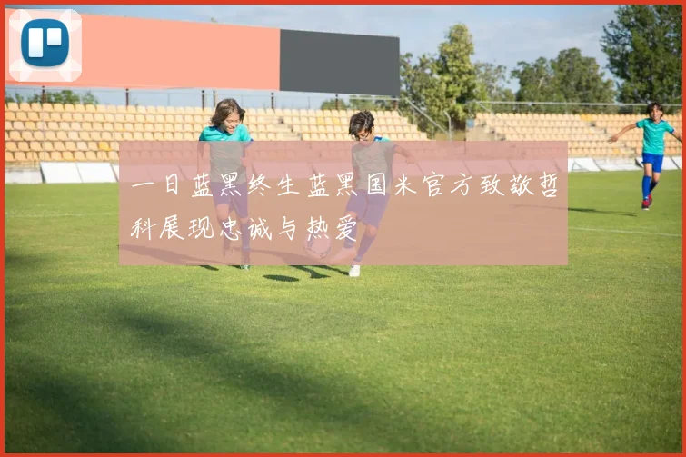 一日蓝黑终生蓝黑国米官方致敬哲科展现忠诚与热爱