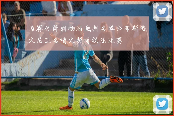 马赛对阵利物浦裁判名单公布斯洛文尼亚名哨文契奇执法比赛