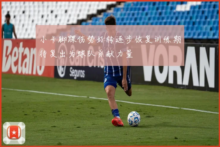 小卡脚踝伤势好转逐步恢复训练期待复出为球队贡献力量