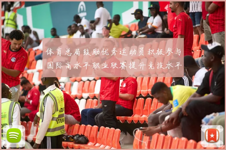 体育总局鼓励优秀运动员积极参与国际高水平职业联赛提升竞技水平与发展机会