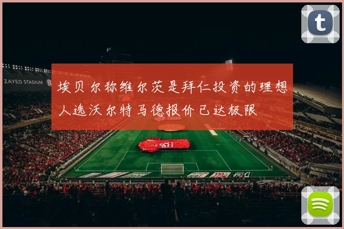 埃贝尔称维尔茨是拜仁投资的理想人选沃尔特马德报价已达极限