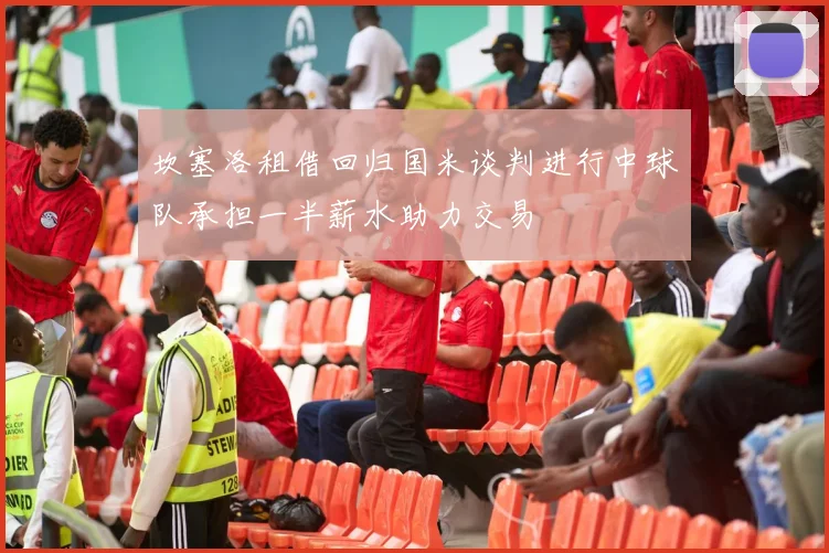 坎塞洛租借回归国米谈判进行中球队承担一半薪水助力交易