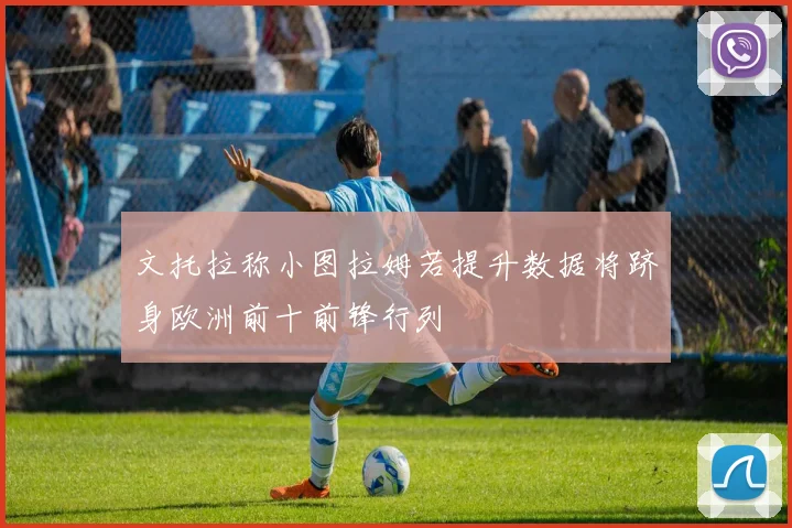 文托拉称小图拉姆若提升数据将跻身欧洲前十前锋行列