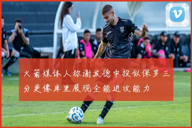 火箭媒体人称谢泼德中投似保罗三分更像库里展现全能进攻能力