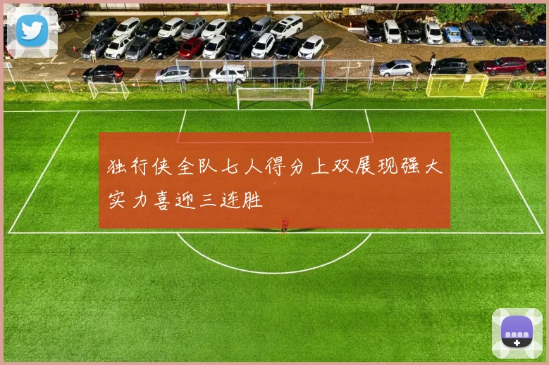 独行侠全队七人得分上双展现强大实力喜迎三连胜