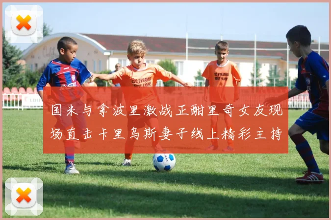 国米与拿波里激战正酣里奇女友现场直击卡里乌斯妻子线上精彩主持