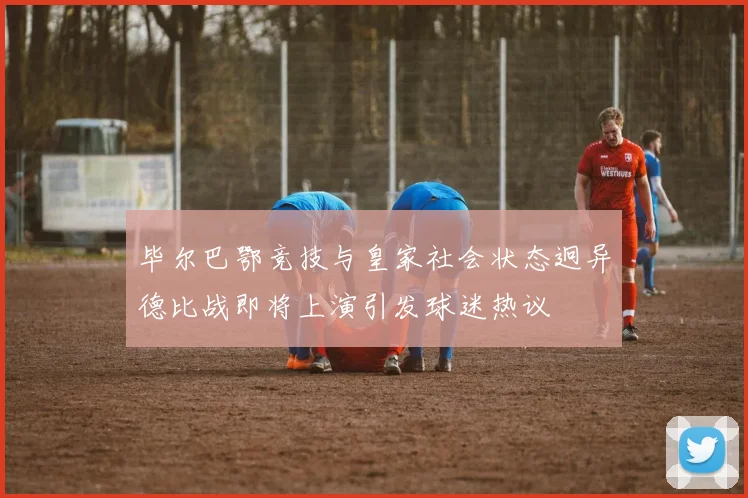 毕尔巴鄂竞技与皇家社会状态迥异德比战即将上演引发球迷热议