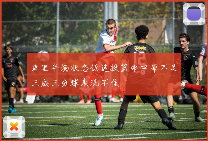 库里半场状态低迷投篮命中率不足三成三分球表现不佳