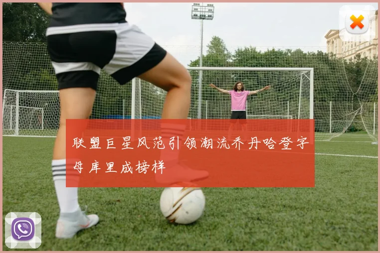 联盟巨星风范引领潮流乔丹哈登字母库里成榜样