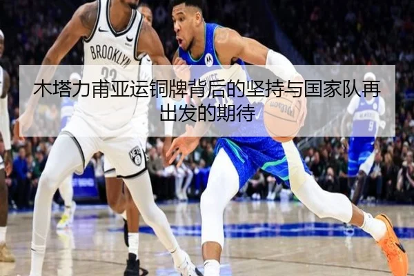 木塔力甫亚运铜牌背后的坚持与国家队再出发的期待 - TIANBOSPORTS