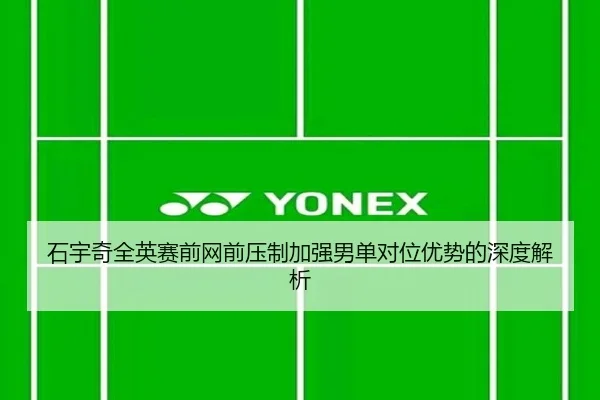石宇奇全英赛前网前压制加强男单对位优势的深度解析 - TIANBOSPORTS